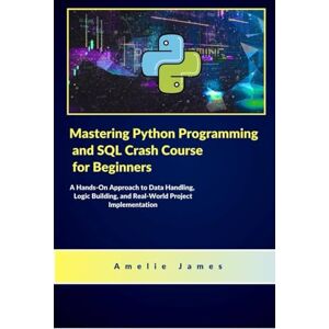 James, Amelie Mastering Python Programming and SQL Crash Course for Beginners: A Hands-On Approach to Data Handling, Logic Building, and Real-World Project Implementation (The Code Chronicles: Unlocking Innovation) James, Amelie Mastering Python Programming and SQL Crash Course for Beginners: A Hands-On Approach to Data Handling, Logic Building, and Real-World Project Implementation (The Code Chronicles: Unlocking Innovation)