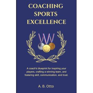 Otto, A.B. Coaching Sports Excellence: A coach's blueprint for inspiring your players, crafting a winning team, and fostering skill, communication, and trust Otto, A.B. Coaching Sports Excellence: A coach's blueprint for inspiring your players, crafting a winning team, and fostering skill, communication, and trust