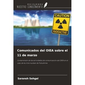 Sehgal, Saransh Comunicados del OIEA sobre el 11 de marzo: Comprensión de las actividades de comunicación del OIEA en el caso de la crisis nuclear de Fukushima Sehgal, Saransh Comunicados del OIEA sobre el 11 de marzo: Comprensión de las actividades de comunicación del OIEA en el caso de la crisis nuclear de Fukushima
