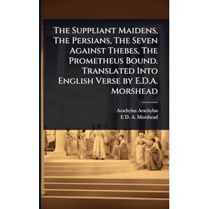 Aeschylus, Aeschylus The Suppliant Maidens, The Persians, The Seven Against Thebes, The Prometheus Bound. Translated Into English Verse by E.D.A. Morshead Aeschylus, Aeschylus The Suppliant Maidens, The Persians, The Seven Against Thebes, The Prometheus Bound. Translated Into English Verse by E.D.A. Morshead