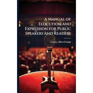 A Manual of Elocution and Expression for Public Speakers and Readers A Manual of Elocution and Expression for Public Speakers and Readers