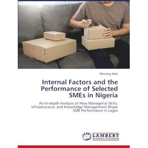 Alabi, Blessing Internal Factors and the Performance of Selected SMEs in Nigeria: An In-depth Analysis of How Managerial Skills, Infrastructure, and Knowledge Management Shape SME Performance in Lagos Alabi, Blessing Internal Factors and the Performance of Selected SMEs in Nigeria: An In-depth Analysis of How Managerial Skills, Infrastructure, and Knowledge Management Shape SME Performance in Lagos