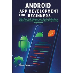 Wilson Android App Development for Beginners: Build Real Android Apps from Scratch Using Java, Kotlin, and Android Studio with Zero Programming Experience Wilson Android App Development for Beginners: Build Real Android Apps from Scratch Using Java, Kotlin, and Android Studio with Zero Programming Experience