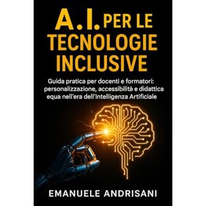 Andrisani, Emanuele A.I. PER LE TECNOLOGIE INCLUSIVE: Guida pratica per docenti e formatori: personalizzazione, accessibilità e didattica equa nell’era dell’Intelligenza Artificiale Andrisani, Emanuele A.I. PER LE TECNOLOGIE INCLUSIVE: Guida pratica per docenti e formatori: personalizzazione, accessibilità e didattica equa nell’era dell’Intelligenza Artificiale