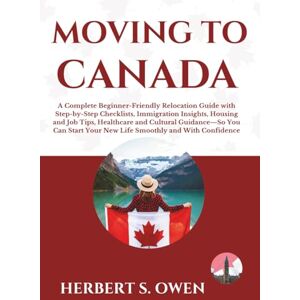 Owen, Herbert S. Moving to Canada: A Complete Beginner-Friendly Relocation Guide with Step-by-Step Checklists, Immigration Insights, Housing and Job Tips, Healthcare ... Confidence (The Smooth Relocation Guides) Owen, Herbert S. Moving to Canada: A Complete Beginner-Friendly Relocation Guide with Step-by-Step Checklists, Immigration Insights, Housing and Job Tips, Healthcare ... Confidence (The Smooth Relocation Guides)