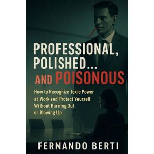 Berti, Fernando Professional, Polished… and Poisonous: How to Recognize Toxic Power at Work and Protect Yourself Without Burning Out or Blowing Up Berti, Fernando Professional, Polished… and Poisonous: How to Recognize Toxic Power at Work and Protect Yourself Without Burning Out or Blowing Up