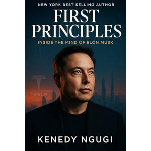 Ngugi, Kenedy First Principles: Inside The Mind of Elon Musk (Exploring the Mind, Influence, and Legacy of Elon Musk—From Reality to Imagination) Ngugi, Kenedy First Principles: Inside The Mind of Elon Musk (Exploring the Mind, Influence, and Legacy of Elon Musk—From Reality to Imagination)