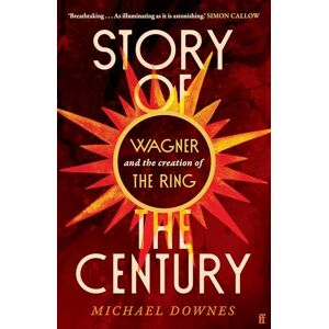 Downes, Michael Story of the Century: Wagner and the creation of The Ring Downes, Michael Story of the Century: Wagner and the creation of The Ring