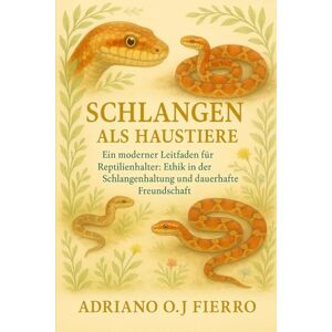 O.J FIERRO, ADRIANO Schlangen als Haustiere: Ein moderner Leitfaden für Reptilienhalter: Ethik in der Schlangenhaltung und dauerhafte Freundschaft O.J FIERRO, ADRIANO Schlangen als Haustiere: Ein moderner Leitfaden für Reptilienhalter: Ethik in der Schlangenhaltung und dauerhafte Freundschaft