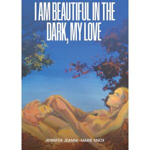 Knox, Jennifer Jeanne-Marie I Am Beautiful in the Dark, My Love Knox, Jennifer Jeanne-Marie I Am Beautiful in the Dark, My Love