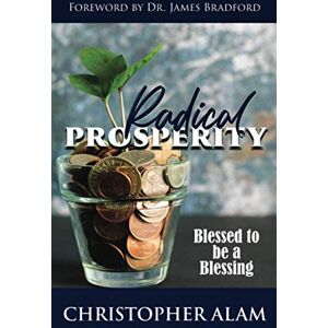 Alam, Christopher Radical Prosperity: Blessed to be a Blessing Alam, Christopher Radical Prosperity: Blessed to be a Blessing