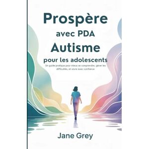 Grey, Jane Prospère avec PDA Autisme pour les adolescents: Un guide pratique pour mieux se comprendre, gérer les difficultés, et vivre avec confiance Grey, Jane Prospère avec PDA Autisme pour les adolescents: Un guide pratique pour mieux se comprendre, gérer les difficultés, et vivre avec confiance