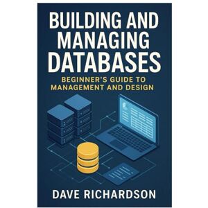 Richardson, Dave Building and Managing Databases: Beginner’s Guide to Management and Design Richardson, Dave Building and Managing Databases: Beginner’s Guide to Management and Design