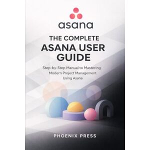 Phoenix Asana Beginner to pro user guide: Step-by-Step Manual to Mastering Modern Project Management Using Asana Phoenix Asana Beginner to pro user guide: Step-by-Step Manual to Mastering Modern Project Management Using Asana
