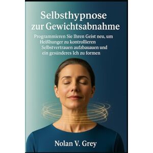 Grey, Nolan V Selbsthypnose zur Gewichtsabnahme: Programmieren Sie Ihren Geist neu, um Heißhunger zu kontrollieren, Selbstvertrauen aufzubauen und ein gesünderes Ich zu formen Grey, Nolan V Selbsthypnose zur Gewichtsabnahme: Programmieren Sie Ihren Geist neu, um Heißhunger zu kontrollieren, Selbstvertrauen aufzubauen und ein gesünderes Ich zu formen