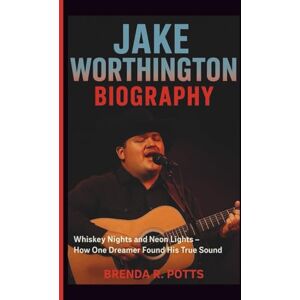 R. Potts, Brenda JAKE WORTHINGTON BIOGRAPHY: Whiskey Nights and Neon Lights – How One Dreamer Found His True Sound R. Potts, Brenda JAKE WORTHINGTON BIOGRAPHY: Whiskey Nights and Neon Lights – How One Dreamer Found His True Sound