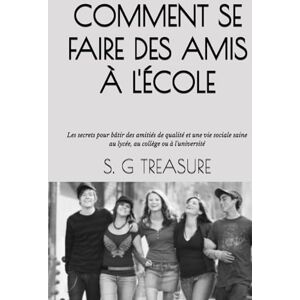 TREASURE, S. G COMMENT SE FAIRE DES AMIS À L'ÉCOLE: Les secrets pour bâtir des amitiés de qualité et une vie sociale saine au lycée, au collège ou à l'université (S. G TREASURE'S ENCOURAGEMENT BOOKSTORE) TREASURE, S. G COMMENT SE FAIRE DES AMIS À L'ÉCOLE: Les secrets pour bâtir des amitiés de qualité et une vie sociale saine au lycée, au collège ou à l'université (S. G TREASURE'S ENCOURAGEMENT BOOKSTORE)