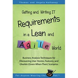 Hathaway, Tom Getting and Writing IT Requirements in a Lean and Agile World: Business Analysis Techniques for Discovering User Stories, Features, and Gherkin ... 2 (Advanced Business Analysis Topics) Hathaway, Tom Getting and Writing IT Requirements in a Lean and Agile World: Business Analysis Techniques for Discovering User Stories, Features, and Gherkin ... 2 (Advanced Business Analysis Topics)