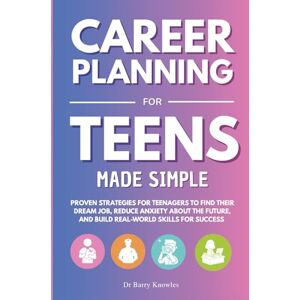 Knowles, Dr Barry Career Planning for Teens Made Simple: Proven Strategies for Teenagers to Find Their Dream Job, Reduce Anxiety About the Future, and Build Real-World Skills for Success Knowles, Dr Barry Career Planning for Teens Made Simple: Proven Strategies for Teenagers to Find Their Dream Job, Reduce Anxiety About the Future, and Build Real-World Skills for Success