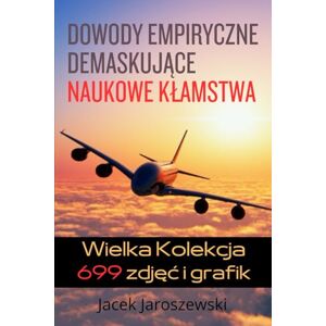 Jaroszewski, Jacek Dowody Empiryczne Demaskujące Naukowe Kłamstwa: Pierwsze w Polsce i na Świecie Opracowanie Kwestionujące Osiągnięcia Współczesnych Naukowców Jaroszewski, Jacek Dowody Empiryczne Demaskujące Naukowe Kłamstwa: Pierwsze w Polsce i na Świecie Opracowanie Kwestionujące Osiągnięcia Współczesnych Naukowców
