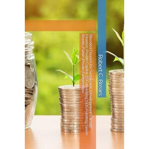 Brears, Robert C. Blended Finance for Sustainable Development: Climate Finance, Private Capital, ESG Investing, SDG Funding, Green Bonds, Public-Private Partnerships Brears, Robert C. Blended Finance for Sustainable Development: Climate Finance, Private Capital, ESG Investing, SDG Funding, Green Bonds, Public-Private Partnerships