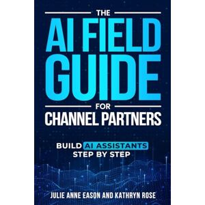 Eason, Julie Anne The AI Field Guide for Channel Partners: Build AI Assistants Step By Step Eason, Julie Anne The AI Field Guide for Channel Partners: Build AI Assistants Step By Step