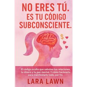 Lawn, Lara No eres tú. Es tu código subconsciente.: El código oculto que sabotea tu vida amorosa, tu dinero y tu paz mental. Y cómo hackearlo para manifestar, por fin, todo aquello que deseas. Lawn, Lara No eres tú. Es tu código subconsciente.: El código oculto que sabotea tu vida amorosa, tu dinero y tu paz mental. Y cómo hackearlo para manifestar, por fin, todo aquello que deseas.