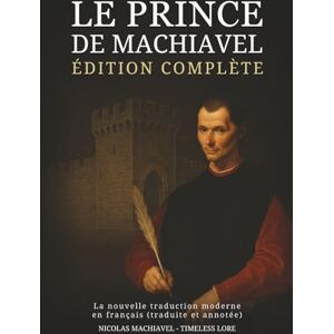 Machiavel, Nicolas Le Prince de Machiavel – Édition complète : La nouvelle traduction moderne en français (traduite et annotée) Machiavel, Nicolas Le Prince de Machiavel – Édition complète : La nouvelle traduction moderne en français (traduite et annotée)