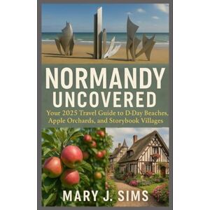 sims, Mary j Normandy Uncovered: Your 2025 travel Guide to D-Day Beaches, Apple Orchards, and Storybook Villages sims, Mary j Normandy Uncovered: Your 2025 travel Guide to D-Day Beaches, Apple Orchards, and Storybook Villages
