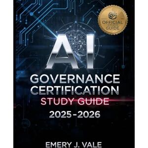 J. VALE, EMERY AI GOVERNANCE CERTIFICATION STUDY GUIDE 2025-2026: Master Artificial Intelligence Governance, Ethics, and Compliance for the Modern Enterprise J. VALE, EMERY AI GOVERNANCE CERTIFICATION STUDY GUIDE 2025-2026: Master Artificial Intelligence Governance, Ethics, and Compliance for the Modern Enterprise