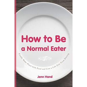 Hand, Jenn How to Be a Normal Eater: Finally Make Peace with Food and Live a Life Free From Dieting Hand, Jenn How to Be a Normal Eater: Finally Make Peace with Food and Live a Life Free From Dieting
