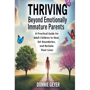GEYER, DONNIE Thriving Beyond Emotionally Immature Parents: A Practical Guide for Adult Children to Heal, Set Boundaries, and Reclaim Their Lives GEYER, DONNIE Thriving Beyond Emotionally Immature Parents: A Practical Guide for Adult Children to Heal, Set Boundaries, and Reclaim Their Lives