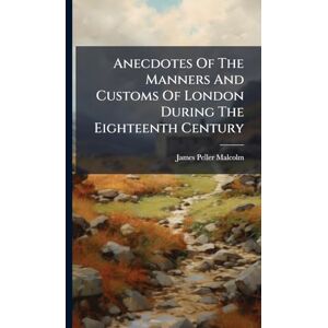 Malcolm, James Peller Anecdotes Of The Manners And Customs Of London During The Eighteenth Century Malcolm, James Peller Anecdotes Of The Manners And Customs Of London During The Eighteenth Century