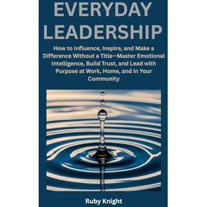 Knight, Ruby Everyday Leadership: How to influence, Inspire and Make a Difference Without a Title – Master Emotional Intelligence, Build Trust, and Lead with Purpose at Work, Home, and in Your Community Knight, Ruby Everyday Leadership: How to influence, Inspire and Make a Difference Without a Title – Master Emotional Intelligence, Build Trust, and Lead with Purpose at Work, Home, and in Your Community