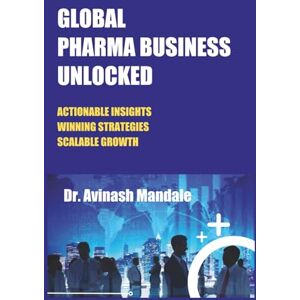MANDALE, DR. AVINASH GLOBAL PHARMA BUSINESS UNLOCKED: ACTIONABLE INSIGHTS WINNING STRATEGIES SCALABLE GROWTH MANDALE, DR. AVINASH GLOBAL PHARMA BUSINESS UNLOCKED: ACTIONABLE INSIGHTS WINNING STRATEGIES SCALABLE GROWTH