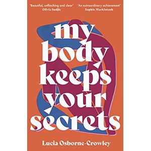 Lucia Osborne-Crowley My Body Keeps Your Secrets: Dispatches on Shame and Reclamation Lucia Osborne-Crowley My Body Keeps Your Secrets: Dispatches on Shame and Reclamation