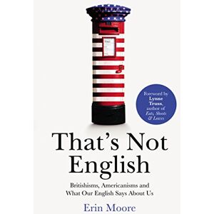 Moore, Erin That's Not English: Britishisms, Americanisms and What Our English Says About Us Moore, Erin That's Not English: Britishisms, Americanisms and What Our English Says About Us