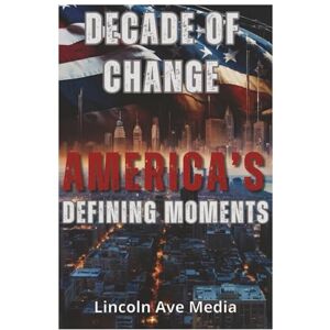 Media, Lincoln Avenue A Decade of Change: America's Defining Moments: How Ten Years of Crisis, Innovation, and Activism Reshaped the United States—From Pandemic to Protest and Beyond Media, Lincoln Avenue A Decade of Change: America's Defining Moments: How Ten Years of Crisis, Innovation, and Activism Reshaped the United States—From Pandemic to Protest and Beyond