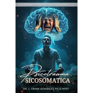 Gonzalez Ph.D MPsy, Dr L. Frank PSICOTRAUMA PSICOSOMÁTICA: Enfoque Psicoterapéutico de Cuarta Generación Gonzalez Ph.D MPsy, Dr L. Frank PSICOTRAUMA PSICOSOMÁTICA: Enfoque Psicoterapéutico de Cuarta Generación