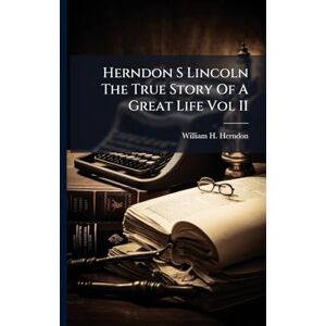 Herndon, William H Herndon S Lincoln The True Story Of A Great Life Vol II Herndon, William H Herndon S Lincoln The True Story Of A Great Life Vol II