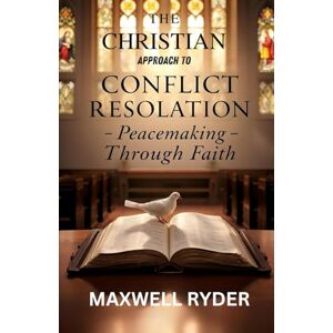 Ryder, Maxwell The Christian Approach to Conflict Resolution: Peacemaking Through Faith Ryder, Maxwell The Christian Approach to Conflict Resolution: Peacemaking Through Faith