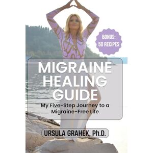 Grahek Ph.D., Ursula MIGRAINE HEALING GUIDE: My Five-Step Journey to a Migraine-Free Life, Bonus: 50 Recipes Grahek Ph.D., Ursula MIGRAINE HEALING GUIDE: My Five-Step Journey to a Migraine-Free Life, Bonus: 50 Recipes