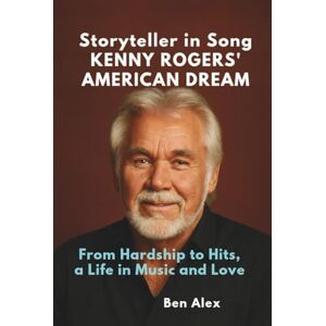 Alex, Ben Storyteller in Song: Kenny Rogers’ American Dream: From Hardship to Hits, a Life in Music and Love Alex, Ben Storyteller in Song: Kenny Rogers’ American Dream: From Hardship to Hits, a Life in Music and Love