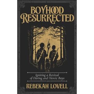Lovell, Rebekah Boyhood Resurrected: Igniting a Revival of Daring and Heroic Boys Lovell, Rebekah Boyhood Resurrected: Igniting a Revival of Daring and Heroic Boys