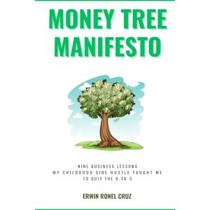 Cruz, Erwin Ronel Money Tree Manifesto: Nine Business Lessons My Childhood Side Hustle Taught Me to Quit the 9-to-5 Cruz, Erwin Ronel Money Tree Manifesto: Nine Business Lessons My Childhood Side Hustle Taught Me to Quit the 9-to-5