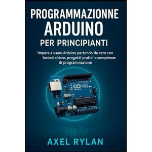 RYLAN, AXEL Programmazione Arduino per principianti: Impara a usare Arduino partendo da zero con lezioni chiare, progetti pratici e competenze di programmazione RYLAN, AXEL Programmazione Arduino per principianti: Impara a usare Arduino partendo da zero con lezioni chiare, progetti pratici e competenze di programmazione