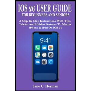C. Herman, Jane IOS 26 USER GUIDE FOR BEGINNERS AND SENIORS: A Step-By-Step Instructions With Tips, Tricks, And Hidden Features To Master iPhone & iPad On iOS 26 C. Herman, Jane IOS 26 USER GUIDE FOR BEGINNERS AND SENIORS: A Step-By-Step Instructions With Tips, Tricks, And Hidden Features To Master iPhone & iPad On iOS 26