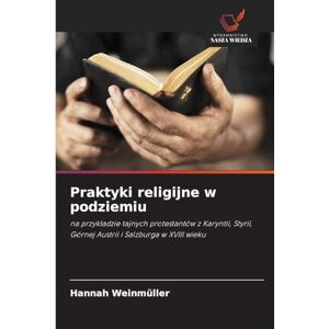 Weinmüller, Hannah Praktyki religijne w podziemiu: na przyk¿adzie tajnych protestantów z Karyntii, Styrii, Górnej Austrii i Salzburga w XVIII wieku Weinmüller, Hannah Praktyki religijne w podziemiu: na przyk¿adzie tajnych protestantów z Karyntii, Styrii, Górnej Austrii i Salzburga w XVIII wieku