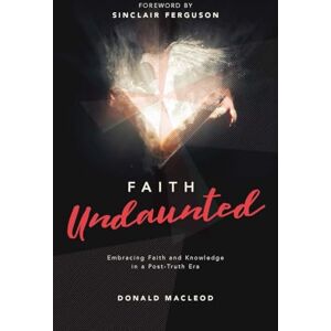 Donald Macleod Faith Undaunted: Embracing Faith and Knowledge in a Post–Truth Era Donald Macleod Faith Undaunted: Embracing Faith and Knowledge in a Post–Truth Era