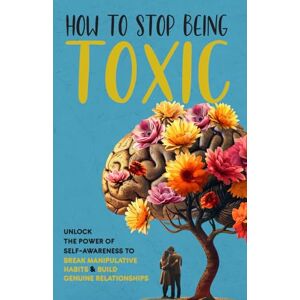 Jackson How to Stop Being Toxic: Unlock the Power of Self-Awareness to Break Manipulative Habits and Build Genuine Relationships Jackson How to Stop Being Toxic: Unlock the Power of Self-Awareness to Break Manipulative Habits and Build Genuine Relationships